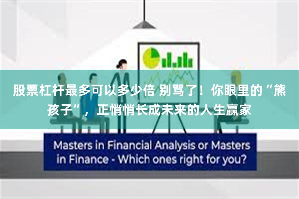 股票杠杆最多可以多少倍 别骂了！你眼里的“熊孩子”，正悄悄长成未来的人生赢家