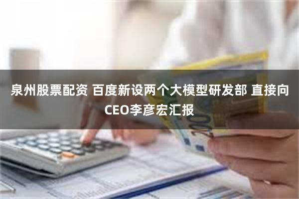 泉州股票配资 百度新设两个大模型研发部 直接向CEO李彦宏汇报