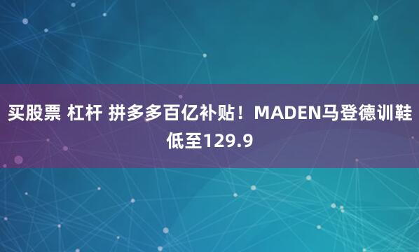 买股票 杠杆 拼多多百亿补贴！MADEN马登德训鞋低至129.9