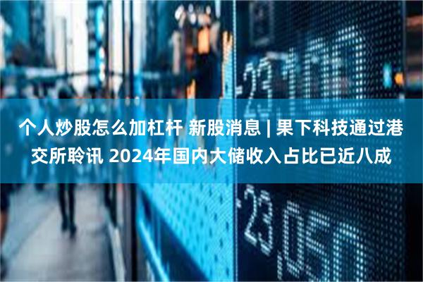 个人炒股怎么加杠杆 新股消息 | 果下科技通过港交所聆讯 2024年国内大储收入占比已近八成