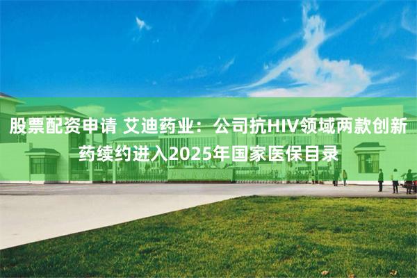 股票配资申请 艾迪药业：公司抗HIV领域两款创新药续约进入2025年国家医保目录