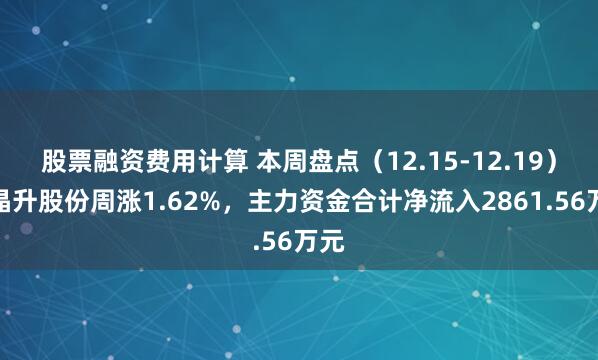 股票融资费用计算 本周盘点（12.15-12.19）：晶升股份周涨1.62%，主力资金合计净流入2861.56万元