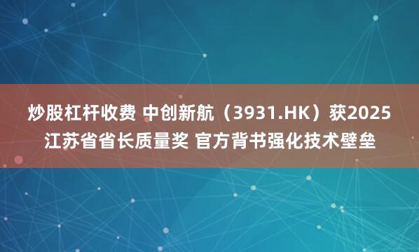 炒股杠杆收费 中创新航（3931.HK）获2025江苏省省长质量奖 官方背书强化技术壁垒