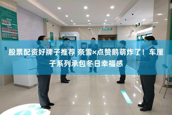 股票配资好牌子推荐 奈雪×点赞鹅萌炸了！车厘子系列承包冬日幸福感