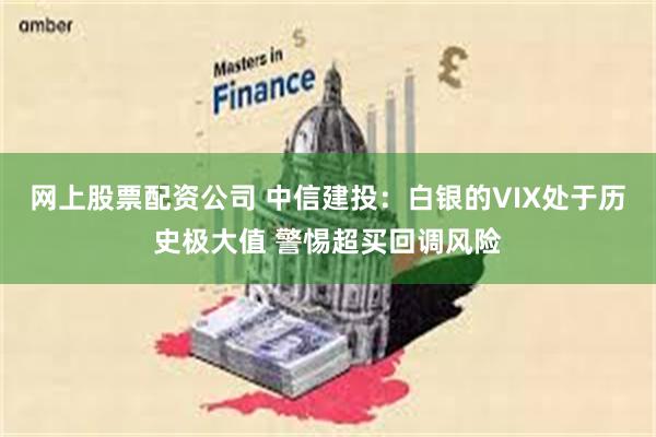 网上股票配资公司 中信建投：白银的VIX处于历史极大值 警惕超买回调风险